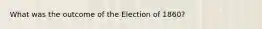 What was the outcome of the Election of 1860?