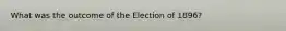 What was the outcome of the Election of 1896?