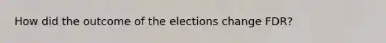 How did the outcome of the elections change FDR?