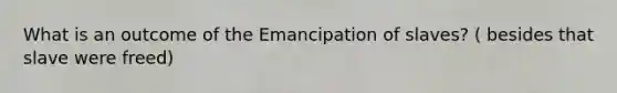 What is an outcome of the Emancipation of slaves? ( besides that slave were freed)