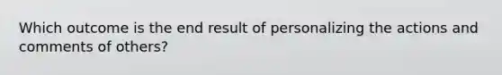 Which outcome is the end result of personalizing the actions and comments of others?