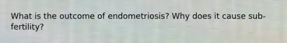 What is the outcome of endometriosis? Why does it cause sub-fertility?