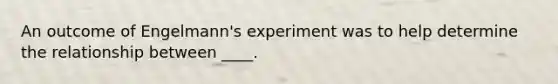 An outcome of Engelmann's experiment was to help determine the relationship between ____.