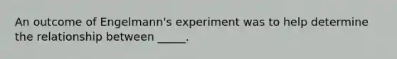 An outcome of Engelmann's experiment was to help determine the relationship between _____.