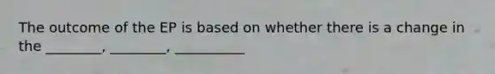 The outcome of the EP is based on whether there is a change in the ________, ________, __________