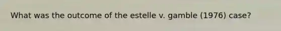 What was the outcome of the estelle v. gamble (1976) case?