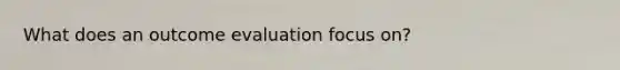 What does an outcome evaluation focus on?