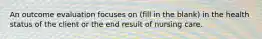 An outcome evaluation focuses on (fill in the blank) in the health status of the client or the end result of nursing care.