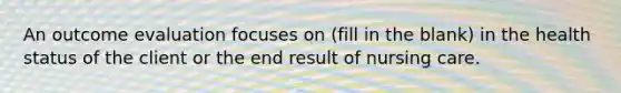 An outcome evaluation focuses on (fill in the blank) in the health status of the client or the end result of nursing care.