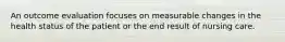 An outcome evaluation focuses on measurable changes in the health status of the patient or the end result of nursing care.