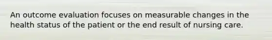 An outcome evaluation focuses on measurable changes in the health status of the patient or the end result of nursing care.