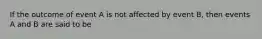 If the outcome of event A is not affected by event B, then events A and B are said to be