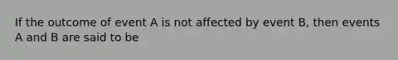 If the outcome of event A is not affected by event B, then events A and B are said to be