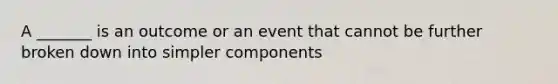 A _______ is an outcome or an event that cannot be further broken down into simpler components