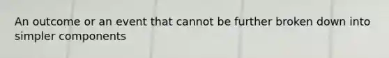 An outcome or an event that cannot be further broken down into simpler components