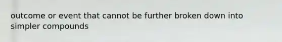 outcome or event that cannot be further broken down into simpler compounds