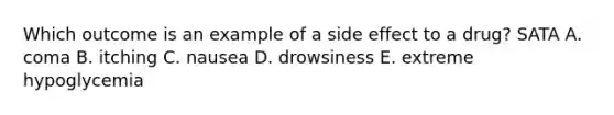 Which outcome is an example of a side effect to a drug? SATA A. coma B. itching C. nausea D. drowsiness E. extreme hypoglycemia