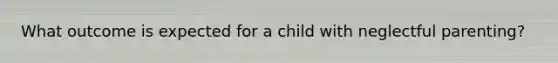 What outcome is expected for a child with neglectful parenting?