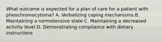 What outcome is expected for a plan of care for a patient with pheochromocytoma? A. Verbalizing coping mechanisms B. Maintaining a normotensive state C. Maintaining a decreased activity level D. Demonstrating compliance with dietary instructions