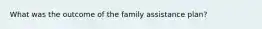 What was the outcome of the family assistance plan?