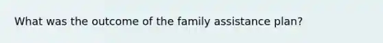 What was the outcome of <a href='https://www.questionai.com/knowledge/kA6X3FwvKj-the-family' class='anchor-knowledge'>the family</a> assistance plan?