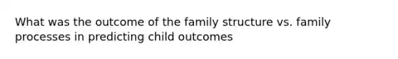 What was the outcome of the family structure vs. family processes in predicting child outcomes