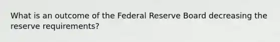 What is an outcome of the Federal Reserve Board decreasing the reserve requirements?