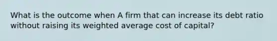 What is the outcome when A firm that can increase its debt ratio without raising its weighted average cost of capital?