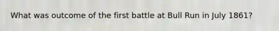 What was outcome of the first battle at Bull Run in July 1861?
