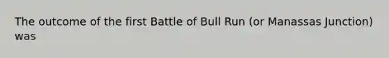 The outcome of the first Battle of Bull Run (or Manassas Junction) was