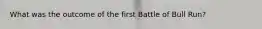 What was the outcome of the first Battle of Bull Run?