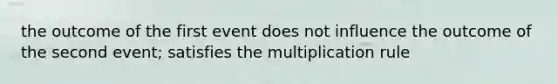 the outcome of the first event does not influence the outcome of the second event; satisfies the multiplication rule