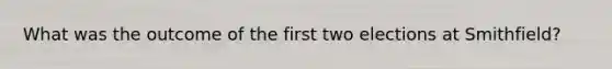 What was the outcome of the first two elections at Smithfield?