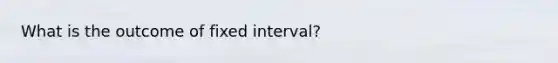 What is the outcome of fixed interval?