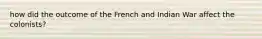 how did the outcome of the French and Indian War affect the colonists?