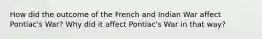 How did the outcome of the French and Indian War affect Pontiac's War? Why did it affect Pontiac's War in that way?