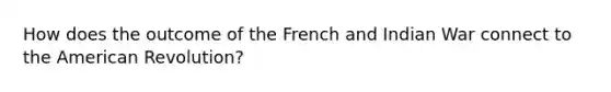 How does the outcome of the French and Indian War connect to the American Revolution?