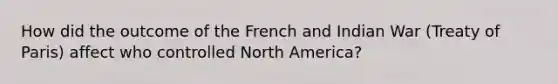 How did the outcome of the French and Indian War (Treaty of Paris) affect who controlled North America?