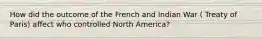 How did the outcome of the French and Indian War ( Treaty of Paris) affect who controlled North America?