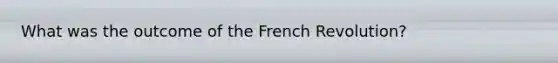 What was the outcome of the French Revolution?