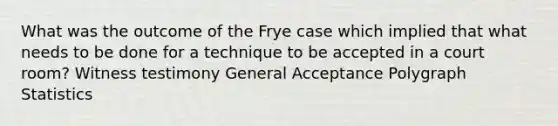 What was the outcome of the Frye case which implied that what needs to be done for a technique to be accepted in a court room? Witness testimony General Acceptance Polygraph Statistics