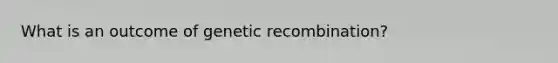 What is an outcome of genetic recombination?