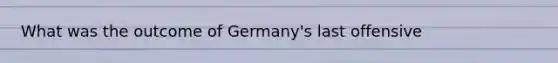 What was the outcome of Germany's last offensive