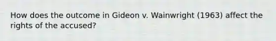 How does the outcome in Gideon v. Wainwright (1963) affect the rights of the accused?