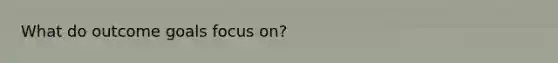 What do outcome goals focus on?