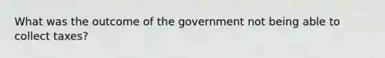 What was the outcome of the government not being able to collect taxes?