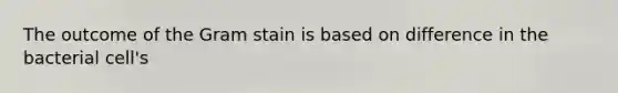 The outcome of the Gram stain is based on difference in the bacterial cell's