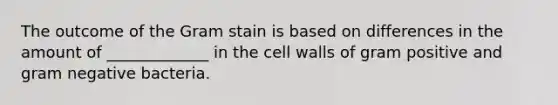 The outcome of the Gram stain is based on differences in the amount of _____________ in the cell walls of gram positive and gram negative bacteria.