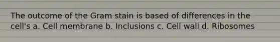 The outcome of the Gram stain is based of differences in the cell's a. Cell membrane b. Inclusions c. Cell wall d. Ribosomes
