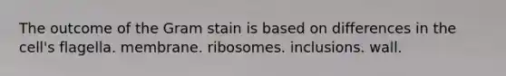 The outcome of the Gram stain is based on differences in the cell's flagella. membrane. ribosomes. inclusions. wall.